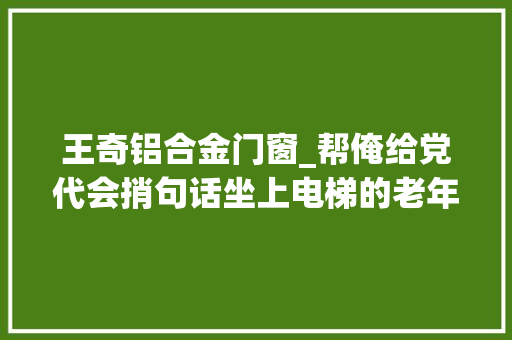 王奇铝合金门窗_帮俺给党代会捎句话坐上电梯的老年生活美得很