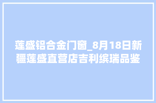 莲盛铝合金门窗_8月18日新疆莲盛直营店吉利缤瑞品鉴会