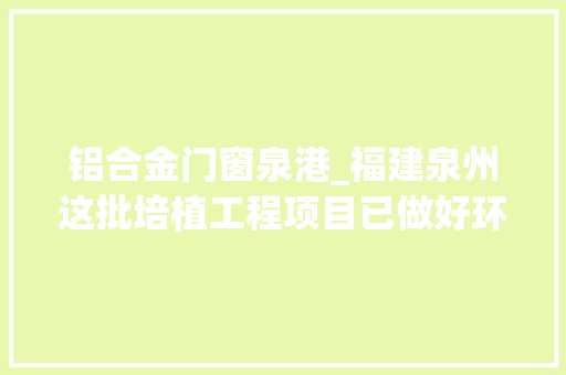 铝合金门窗泉港_福建泉州这批培植工程项目已做好环评即将开工附培植单位