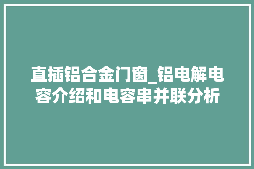 直插铝合金门窗_铝电解电容介绍和电容串并联分析
