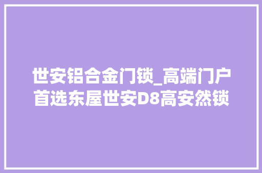 世安铝合金门锁_高端门户首选东屋世安D8高安然锁具