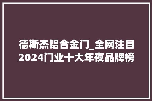 德斯杰铝合金门_全网注目2024门业十大年夜品牌榜单正式揭晓