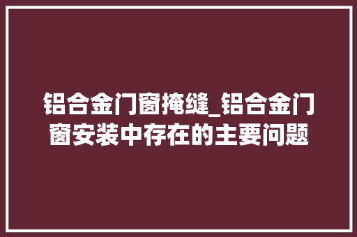 铝合金门窗掩缝_铝合金门窗安装中存在的主要问题