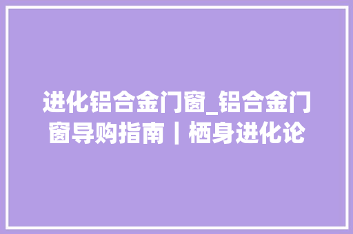 进化铝合金门窗_铝合金门窗导购指南｜栖身进化论