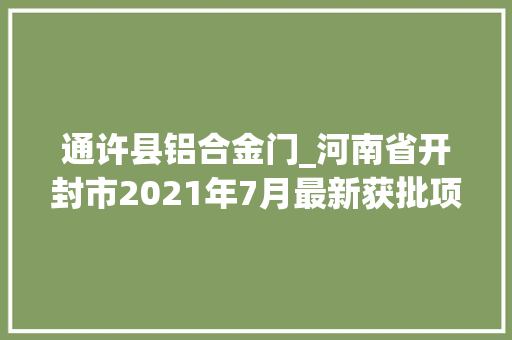 通许县铝合金门_河南省开封市2021年7月最新获批项目汇总