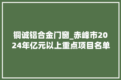 铜诚铝合金门窗_赤峰市2024年亿元以上重点项目名单