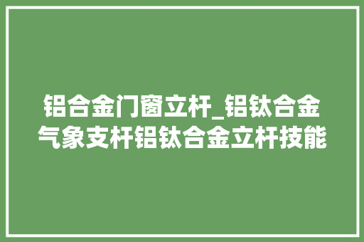 铝合金门窗立杆_铝钛合金气象支杆铝钛合金立杆技能参数
