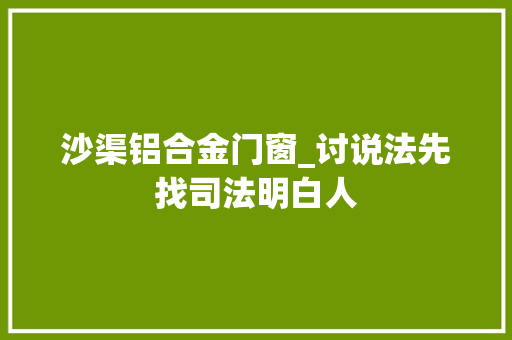 沙渠铝合金门窗_讨说法先找司法明白人