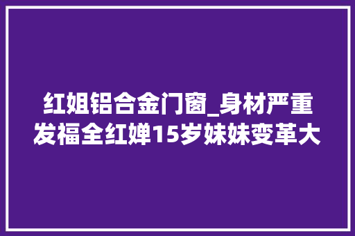 红姐铝合金门窗_身材严重发福全红婵15岁妹妹变革大年夜网友想复制红姐之路太难