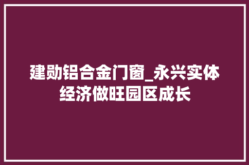 建勋铝合金门窗_永兴实体经济做旺园区成长