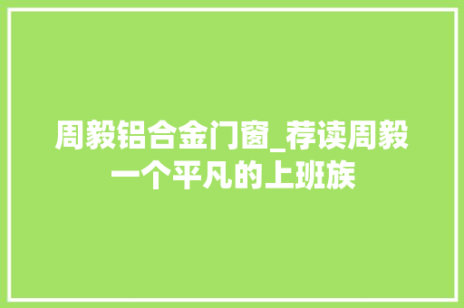 周毅铝合金门窗_荐读周毅一个平凡的上班族