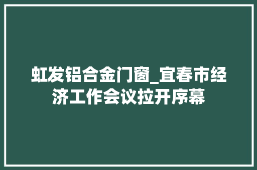 虹发铝合金门窗_宜春市经济工作会议拉开序幕