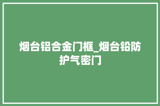 烟台铝合金门框_烟台铅防护气密门