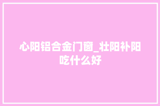 心阳铝合金门窗_壮阳补阳吃什么好