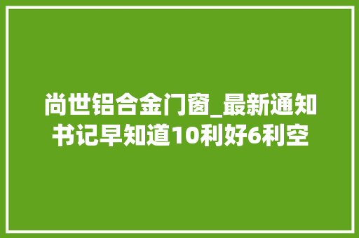 尚世铝合金门窗_最新通知书记早知道10利好6利空