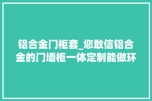 铝合金门柜套_您敢信铝合金的门墙柜一体定制能做环保与质感完美并存吗