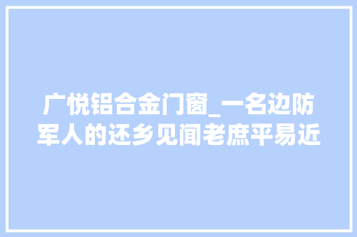 广悦铝合金门窗_一名边防军人的还乡见闻老庶平易近的贴心人原来是他
