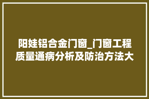 阳娃铝合金门窗_门窗工程质量通病分析及防治方法大年夜量图案牍例