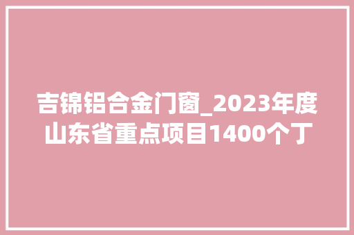 吉锦铝合金门窗_2023年度山东省重点项目1400个丁太鲁综网斯凯奇基地等入选