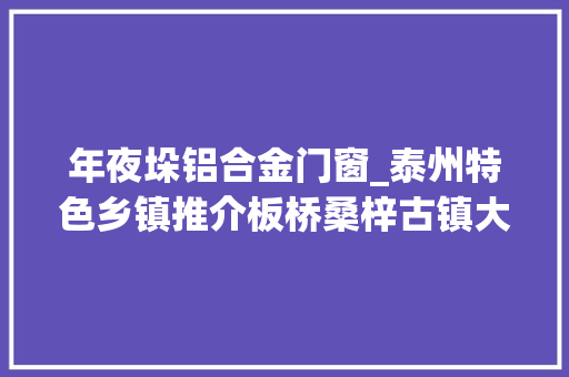 年夜垛铝合金门窗_泰州特色乡镇推介板桥桑梓古镇大年夜垛
