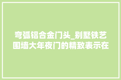 弯弧铝合金门头_别墅铁艺围墙大年夜门的精致表示在哪些方面你知道吗