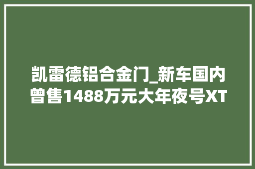 凯雷德铝合金门_新车国内曾售1488万元大年夜号XT6凯迪拉克全新凯雷德实车到港