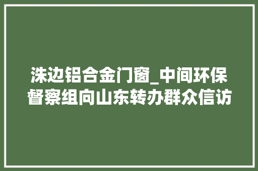 洙边铝合金门窗_中间环保督察组向山东转办群众信访举报件及边督边改公开情况一览表第十一批