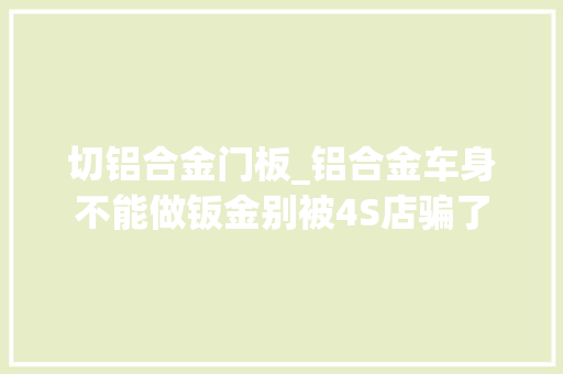 切铝合金门板_铝合金车身不能做钣金别被4S店骗了