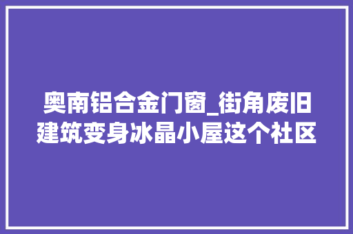 奥南铝合金门窗_街角废旧建筑变身冰晶小屋这个社区中央太酷了