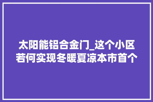 太阳能铝合金门_这个小区若何实现冬暖夏凉本市首个绿色建筑三星运行标识室庐项目体验