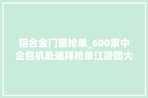 铝合金门窗抢单_600家中企包机赴迪拜抢单江浙团大年夜发力有人斩获70万美元大年夜单 铝合金门