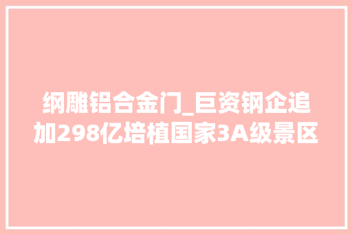纲雕铝合金门_巨资钢企追加298亿培植国家3A级景区盘点国家级景区的钢企
