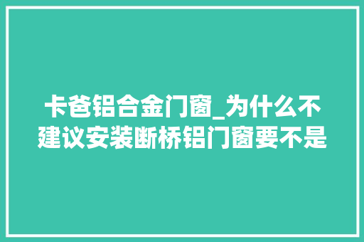 卡爸铝合金门窗_为什么不建议安装断桥铝门窗要不是内行人说实话差点上当