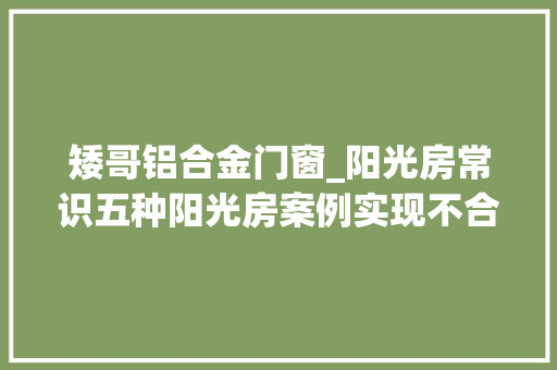 矮哥铝合金门窗_阳光房常识五种阳光房案例实现不合功能