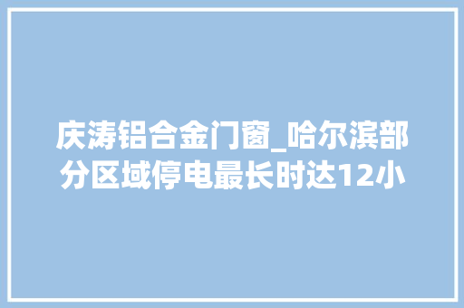 庆涛铝合金门窗_哈尔滨部分区域停电最长时达12小时看看有没有你家