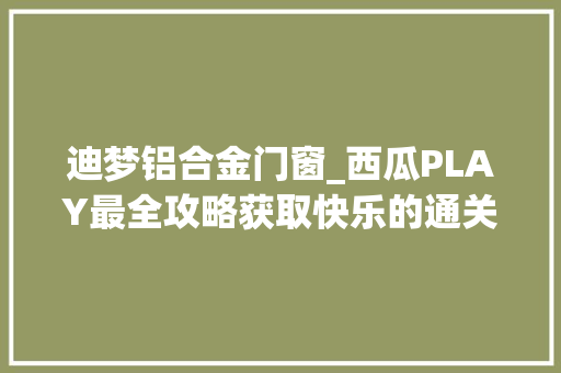 迪梦铝合金门窗_西瓜PLAY最全攻略获取快乐的通关秘籍就在我手上 折叠门