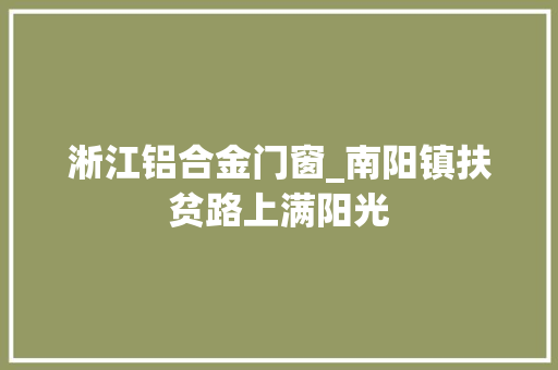 淅江铝合金门窗_南阳镇扶贫路上满阳光