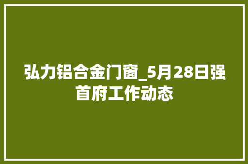 弘力铝合金门窗_5月28日强首府工作动态