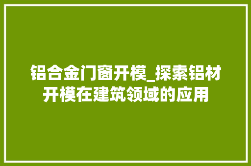 铝合金门窗开模_探索铝材开模在建筑领域的应用