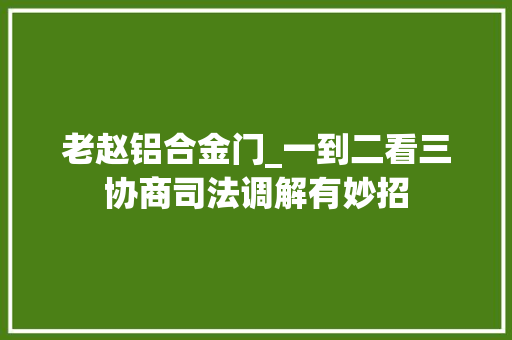 老赵铝合金门_一到二看三协商司法调解有妙招