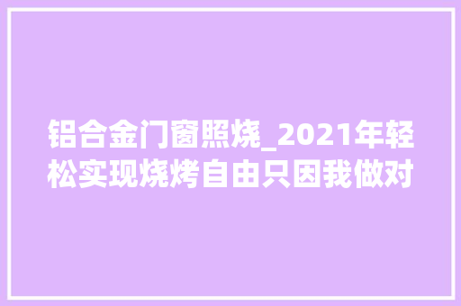 铝合金门窗照烧_2021年轻松实现烧烤自由只因我做对了这一件事