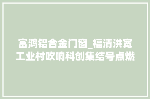 富鸿铝合金门窗_福清洪宽工业村吹响科创集结号点燃成长新引擎