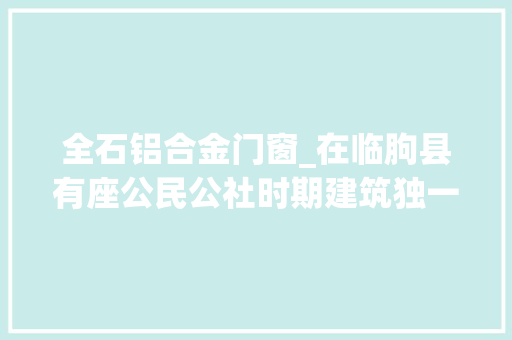 全石铝合金门窗_在临朐县有座公民公社时期建筑独一保存完整的老礼堂