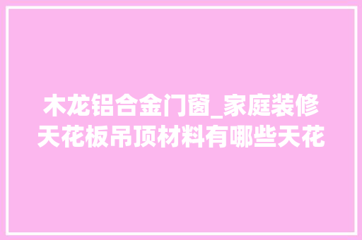 木龙铝合金门窗_家庭装修天花板吊顶材料有哪些天花板材料价格若干