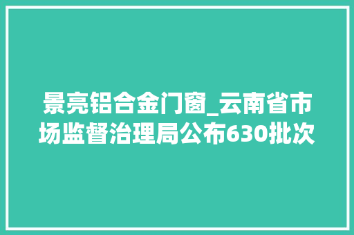 景亮铝合金门窗_云南省市场监督治理局公布630批次食物抽检结果