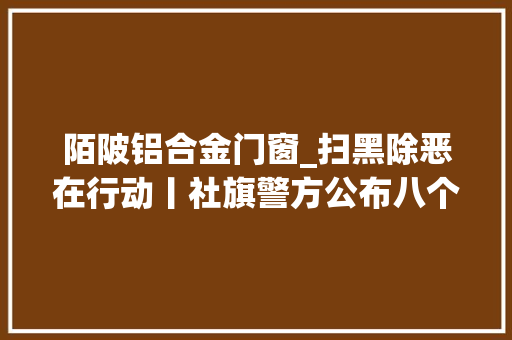 陌陂铝合金门窗_扫黑除恶在行动丨社旗警方公布八个扫黑除恶违法犯罪范例案例 防火门