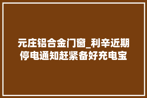 元庄铝合金门窗_利辛近期停电通知赶紧备好充电宝