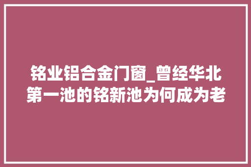 铭业铝合金门窗_曾经华北第一池的铭新池为何成为老商埠的传奇