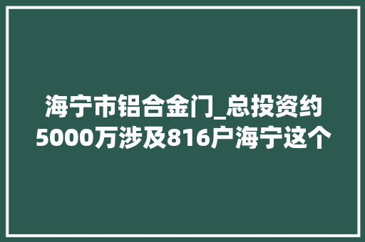 海宁市铝合金门_总投资约5000万涉及816户海宁这个小区要大年夜变样何时落成