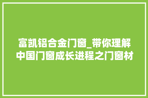 富凯铝合金门窗_带你理解中国门窗成长进程之门窗材料篇